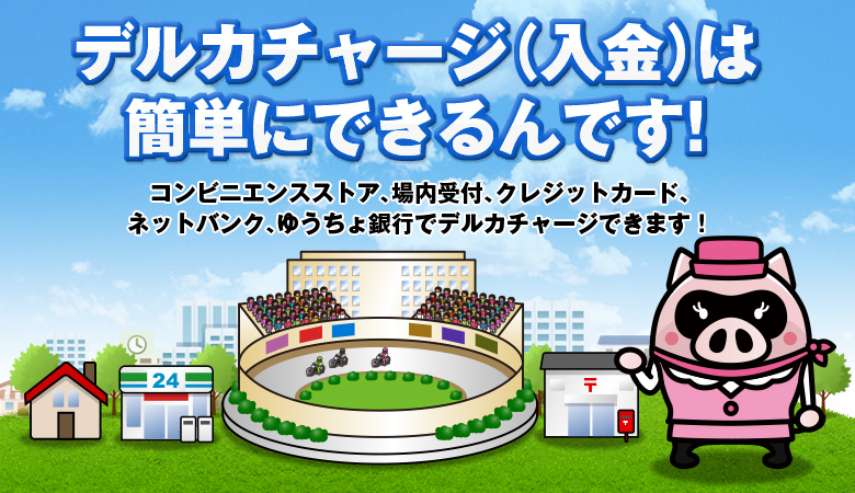 デルカチャージ(入金)は簡単にできるんです!コンビニエンスストア、場内受付、クレジットカード、ネットバンク、ゆうちょ銀行でデルカチャージできます!